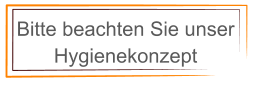 Bitte beachten Sie unser  Hygienekonzept